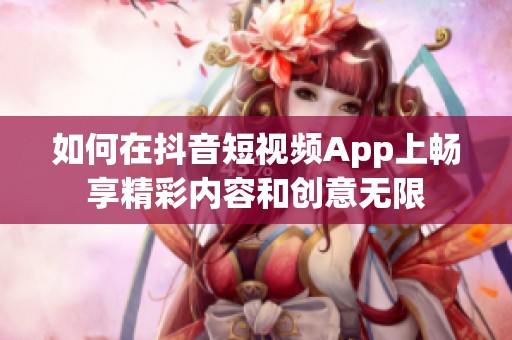 如何在抖音短视频App上畅享精彩内容和创意无限