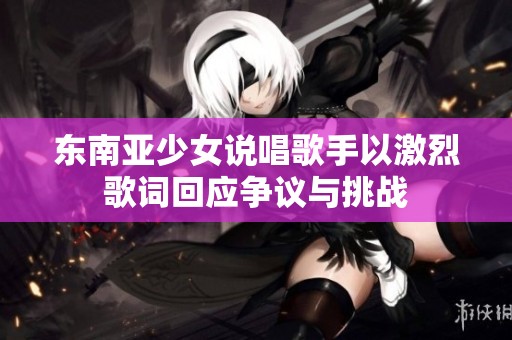 东南亚少女说唱歌手以激烈歌词回应争议与挑战