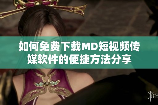 如何免费下载MD短视频传媒软件的便捷方法分享