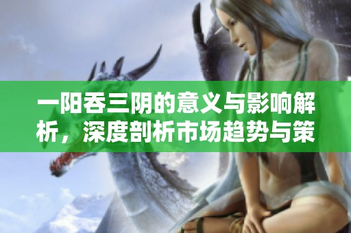 一阳吞三阴的意义与影响解析，深度剖析市场趋势与策略