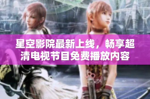 星空影院最新上线，畅享超清电视节目免费播放内容