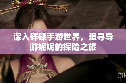 深入砗磲手游世界，追寻导游妮妮的探险之旅