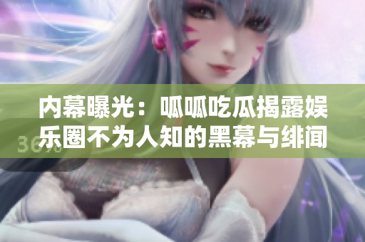 内幕曝光：呱呱吃瓜揭露娱乐圈不为人知的黑幕与绯闻