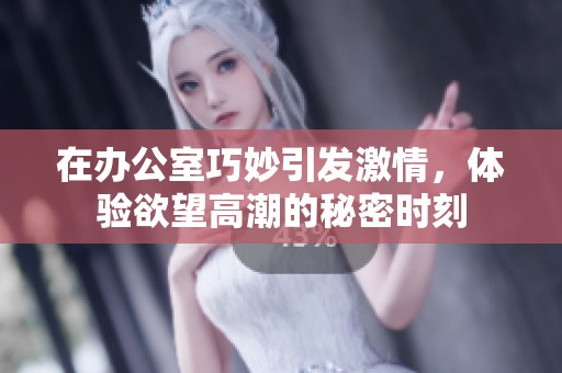在办公室巧妙引发激情，体验欲望高潮的秘密时刻