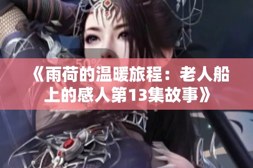 《雨荷的温暖旅程：老人船上的感人第13集故事》