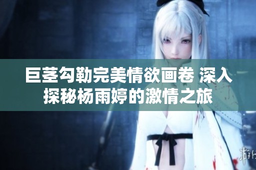 巨茎勾勒完美情欲画卷 深入探秘杨雨婷的激情之旅