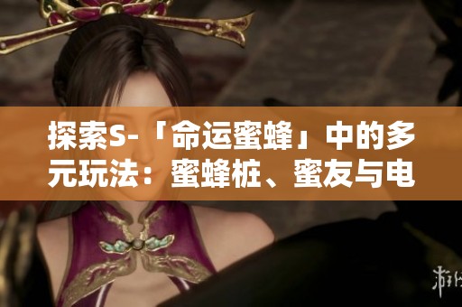 探索S-「命运蜜蜂」中的多元玩法：蜜蜂桩、蜜友与电震的深度解析
