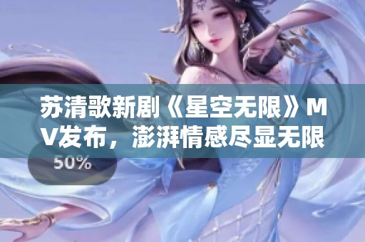 苏清歌新剧《星空无限》MV发布，澎湃情感尽显无限魅力