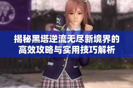 揭秘黑塔逆流无尽新境界的高效攻略与实用技巧解析