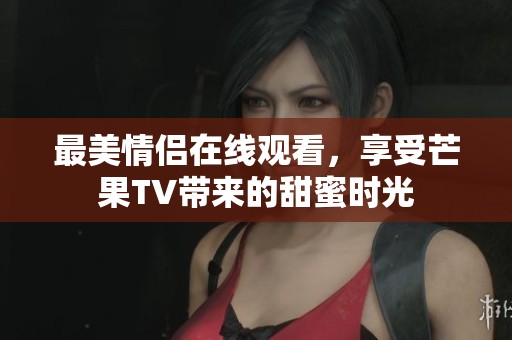 最美情侣在线观看，享受芒果TV带来的甜蜜时光