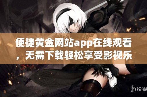便捷黄金网站app在线观看，无需下载轻松享受影视乐趣