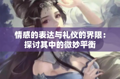 情感的表达与礼仪的界限：探讨其中的微妙平衡