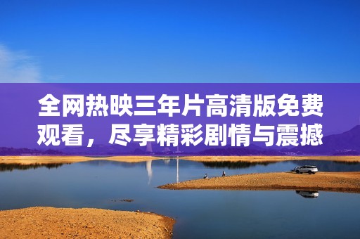 全网热映三年片高清版免费观看，尽享精彩剧情与震撼效果