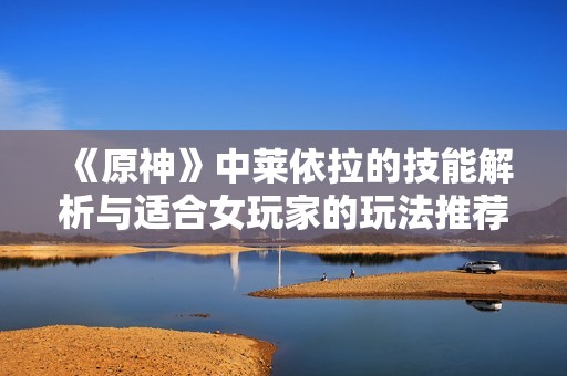 《原神》中莱依拉的技能解析与适合女玩家的玩法推荐