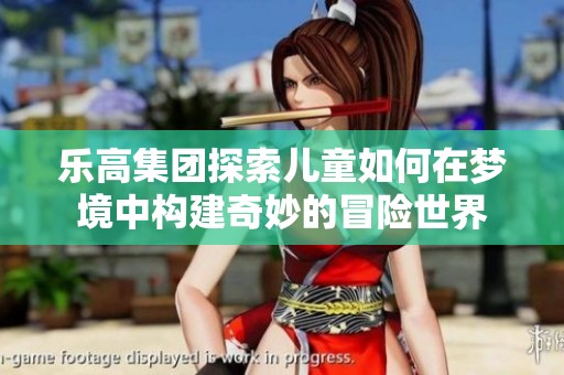 乐高集团探索儿童如何在梦境中构建奇妙的冒险世界