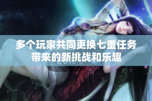 多个玩家共同更换七重任务带来的新挑战和乐趣