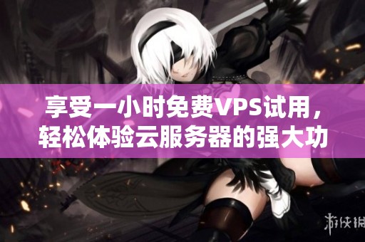 享受一小时免费VPS试用，轻松体验云服务器的强大功能