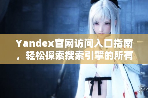 Yandex官网访问入口指南，轻松探索搜索引擎的所有功能