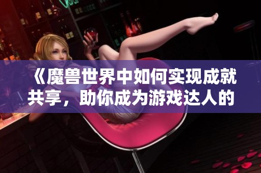 《魔兽世界中如何实现成就共享，助你成为游戏达人的秘诀》