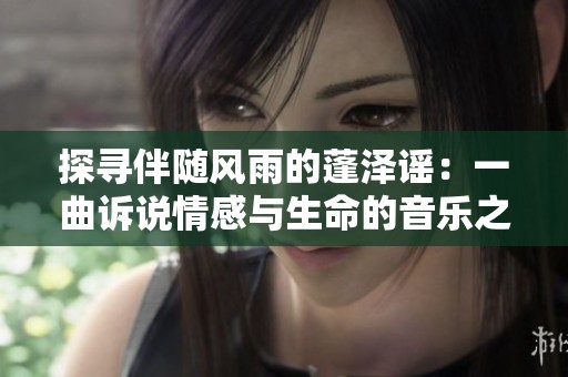 探寻伴随风雨的蓬泽谣：一曲诉说情感与生命的音乐之旅