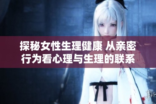 探秘女性生理健康 从亲密行为看心理与生理的联系