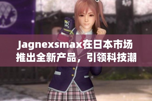 Jagnexsmax在日本市场推出全新产品，引领科技潮流