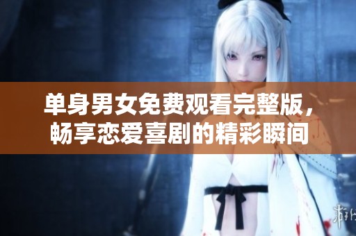 单身男女免费观看完整版，畅享恋爱喜剧的精彩瞬间