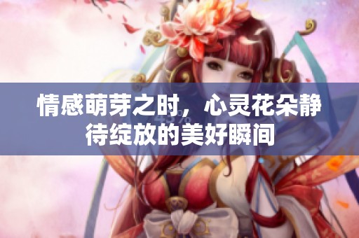 情感萌芽之时，心灵花朵静待绽放的美好瞬间