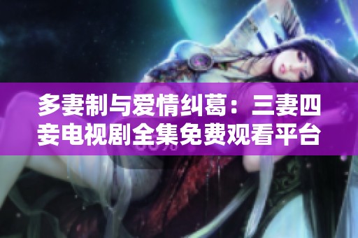 多妻制与爱情纠葛：三妻四妾电视剧全集免费观看平台探秘