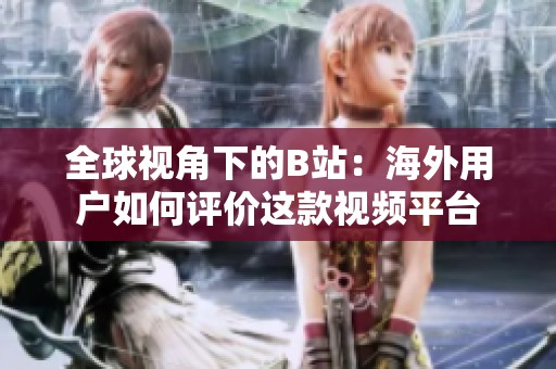 全球视角下的B站：海外用户如何评价这款视频平台