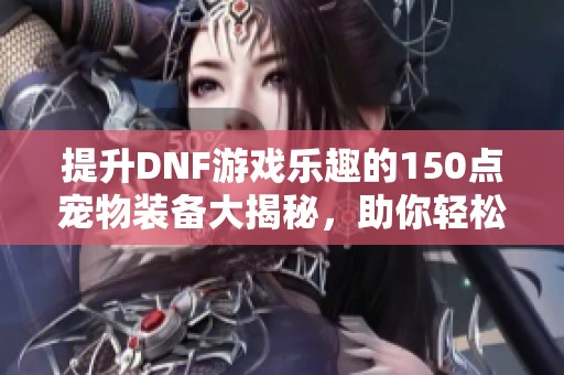 提升DNF游戏乐趣的150点宠物装备大揭秘，助你轻松变强！