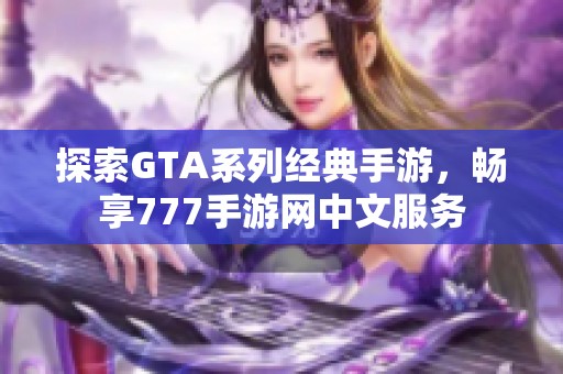 探索GTA系列经典手游，畅享777手游网中文服务