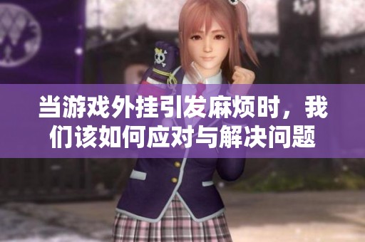 当游戏外挂引发麻烦时，我们该如何应对与解决问题