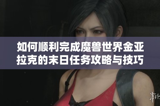 如何顺利完成魔兽世界金亚拉克的末日任务攻略与技巧解析