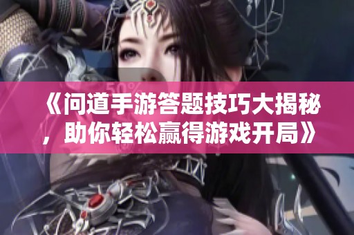 《问道手游答题技巧大揭秘，助你轻松赢得游戏开局》