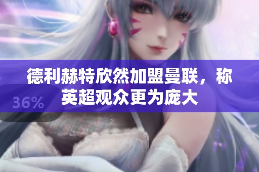 德利赫特欣然加盟曼联，称英超观众更为庞大