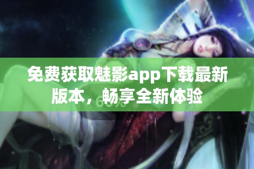 免费获取魅影app下载最新版本，畅享全新体验