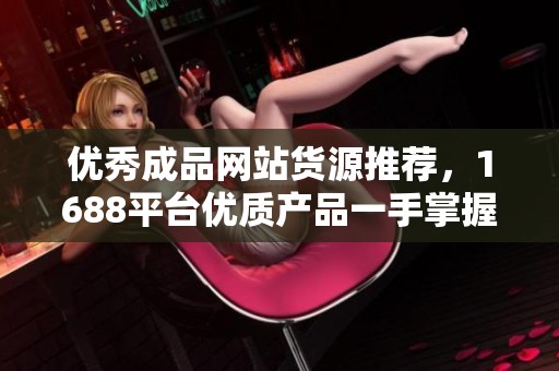 优秀成品网站货源推荐，1688平台优质产品一手掌握