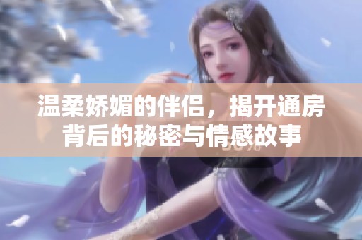 温柔娇媚的伴侣，揭开通房背后的秘密与情感故事