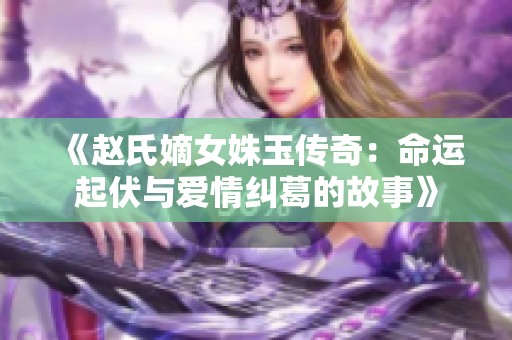 《赵氏嫡女姝玉传奇：命运起伏与爱情纠葛的故事》