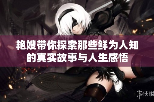 艳嫂带你探索那些鲜为人知的真实故事与人生感悟