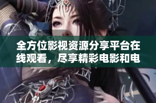 全方位影视资源分享平台在线观看，尽享精彩电影和电视剧