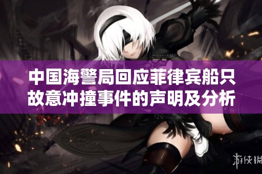 中国海警局回应菲律宾船只故意冲撞事件的声明及分析