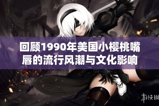 回顾1990年美国小樱桃嘴唇的流行风潮与文化影响