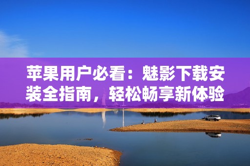 苹果用户必看：魅影下载安装全指南，轻松畅享新体验