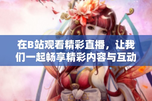 在B站观看精彩直播，让我们一起畅享精彩内容与互动乐趣