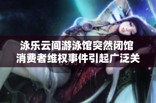 泳乐云间游泳馆突然闭馆 消费者维权事件引起广泛关注