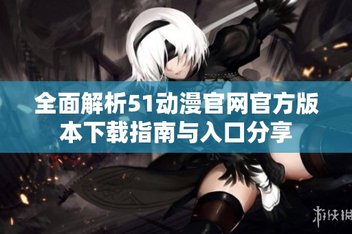 全面解析51动漫官网官方版本下载指南与入口分享