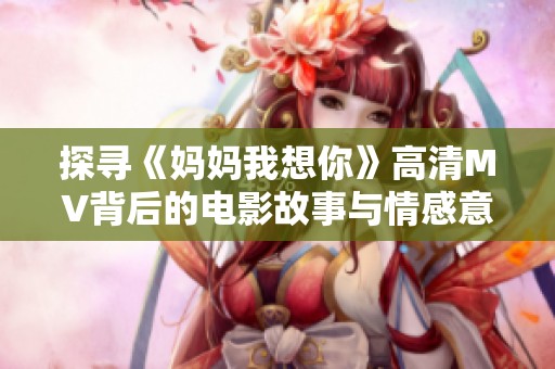 探寻《妈妈我想你》高清MV背后的电影故事与情感意义