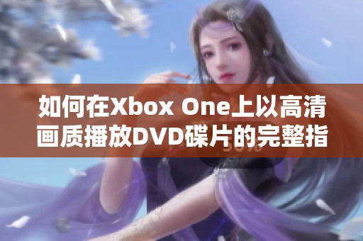 如何在Xbox One上以高清画质播放DVD碟片的完整指南